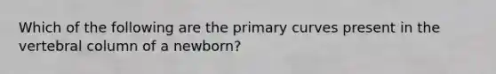 Which of the following are the primary curves present in the <a href='https://www.questionai.com/knowledge/ki4fsP39zf-vertebral-column' class='anchor-knowledge'>vertebral column</a> of a newborn?