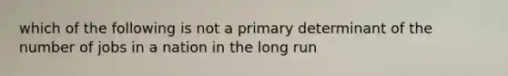 which of the following is not a primary determinant of the number of jobs in a nation in the long run