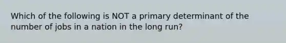 Which of the following is NOT a primary determinant of the number of jobs in a nation in the long run?