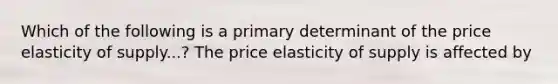 Which of the following is a primary determinant of the price elasticity of supply...​? The price elasticity of supply is affected by