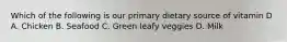 Which of the following is our primary dietary source of vitamin D A. Chicken B. Seafood C. Green leafy veggies D. Milk