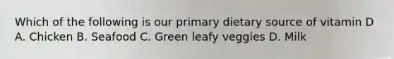 Which of the following is our primary dietary source of vitamin D A. Chicken B. Seafood C. Green leafy veggies D. Milk