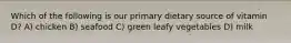 Which of the following is our primary dietary source of vitamin D? A) chicken B) seafood C) green leafy vegetables D) milk