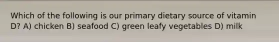 Which of the following is our primary dietary source of vitamin D? A) chicken B) seafood C) green leafy vegetables D) milk