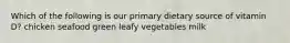 Which of the following is our primary dietary source of vitamin D? chicken seafood green leafy vegetables milk