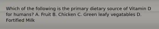 Which of the following is the primary dietary source of Vitamin D for humans? A. Fruit B. Chicken C. Green leafy vegatables D. Fortified Milk