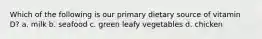 Which of the following is our primary dietary source of vitamin D? a. milk b. seafood c. green leafy vegetables d. chicken