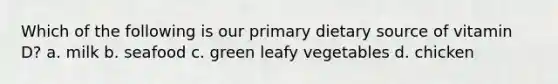 Which of the following is our primary dietary source of vitamin D? a. milk b. seafood c. green leafy vegetables d. chicken