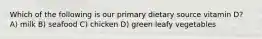Which of the following is our primary dietary source vitamin D? A) milk B) seafood C) chicken D) green leafy vegetables