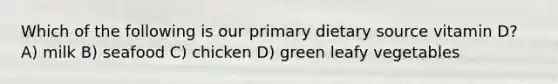 Which of the following is our primary dietary source vitamin D? A) milk B) seafood C) chicken D) green leafy vegetables