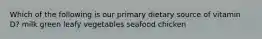 Which of the following is our primary dietary source of vitamin D? milk green leafy vegetables seafood chicken