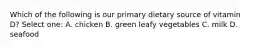 Which of the following is our primary dietary source of vitamin D? Select one: A. chicken B. green leafy vegetables C. milk D. seafood