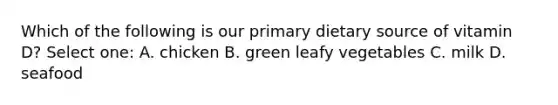 Which of the following is our primary dietary source of vitamin D? Select one: A. chicken B. green leafy vegetables C. milk D. seafood