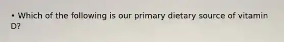 • Which of the following is our primary dietary source of vitamin D?