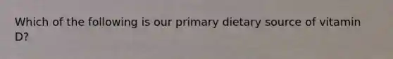 Which of the following is our primary dietary source of vitamin D?