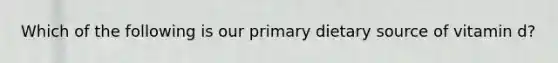 Which of the following is our primary dietary source of vitamin d?