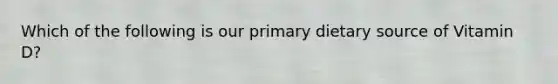 Which of the following is our primary dietary source of Vitamin D?