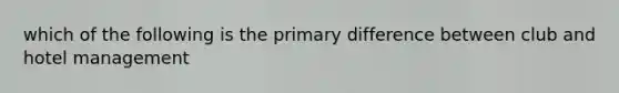 which of the following is the primary difference between club and hotel management