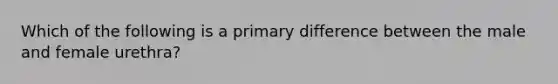 Which of the following is a primary difference between the male and female urethra?