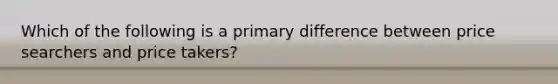 Which of the following is a primary difference between price searchers and price takers?