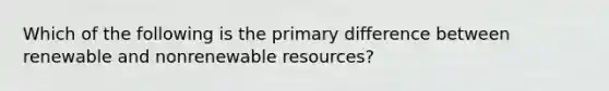 Which of the following is the primary difference between renewable and nonrenewable resources?