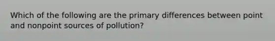 Which of the following are the primary differences between point and nonpoint sources of pollution?