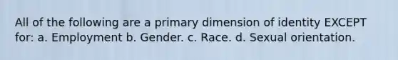 All of the following are a primary dimension of identity EXCEPT for: a. Employment b. Gender. c. Race. d. Sexual orientation.