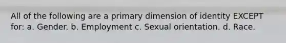 All of the following are a primary dimension of identity EXCEPT for: a. Gender. b. Employment c. Sexual orientation. d. Race.