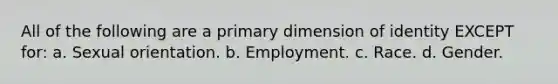 All of the following are a primary dimension of identity EXCEPT for: a. Sexual orientation. b. Employment. c. Race. d. Gender.