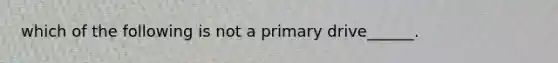 which of the following is not a primary drive______.