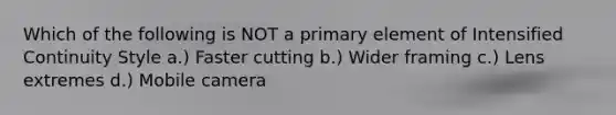 Which of the following is NOT a primary element of Intensified Continuity Style a.) Faster cutting b.) Wider framing c.) Lens extremes d.) Mobile camera