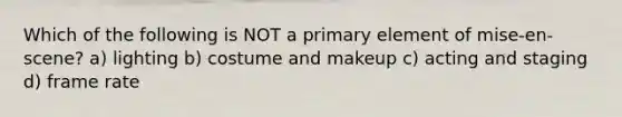 Which of the following is NOT a primary element of mise-en-scene? a) lighting b) costume and makeup c) acting and staging d) frame rate