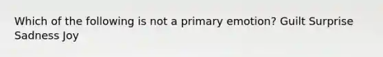 Which of the following is not a primary emotion? Guilt Surprise Sadness Joy