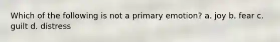 Which of the following is not a primary emotion? a. joy b. fear c. guilt d. distress
