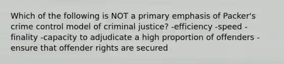 Which of the following is NOT a primary emphasis of Packer's crime control model of criminal justice? -efficiency -speed -finality -capacity to adjudicate a high proportion of offenders -ensure that offender rights are secured