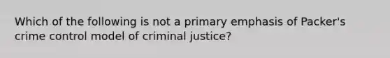 Which of the following is not a primary emphasis of Packer's crime control model of criminal justice?