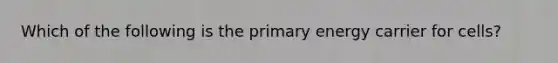 Which of the following is the primary energy carrier for cells?