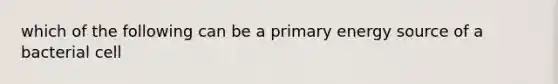 which of the following can be a primary energy source of a bacterial cell