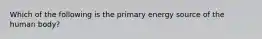 Which of the following is the primary energy source of the human body?