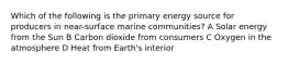 Which of the following is the primary energy source for producers in near-surface marine communities? A Solar energy from the Sun B Carbon dioxide from consumers C Oxygen in the atmosphere D Heat from Earth's interior