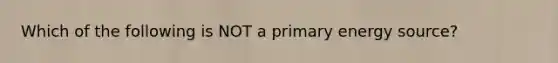 Which of the following is NOT a primary energy source?