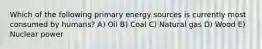 Which of the following primary energy sources is currently most consumed by humans? A) Oil B) Coal C) Natural gas D) Wood E) Nuclear power