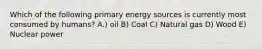 Which of the following primary energy sources is currently most consumed by humans? A.) oil B) Coal C) Natural gas D) Wood E) Nuclear power