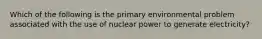 Which of the following is the primary environmental problem associated with the use of nuclear power to generate electricity?