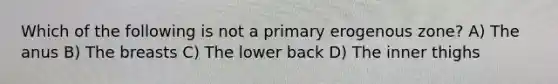 Which of the following is not a primary erogenous zone? A) The anus B) The breasts C) The lower back D) The inner thighs