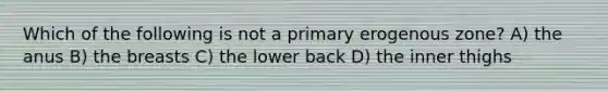 Which of the following is not a primary erogenous zone? A) the anus B) the breasts C) the lower back D) the inner thighs