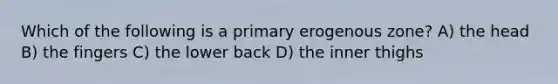 Which of the following is a primary erogenous zone? A) the head B) the fingers C) the lower back D) the inner thighs