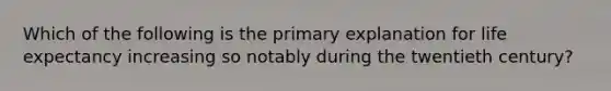 Which of the following is the primary explanation for life expectancy increasing so notably during the twentieth century?