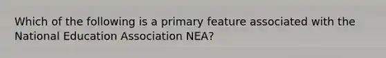 Which of the following is a primary feature associated with the National Education Association NEA?