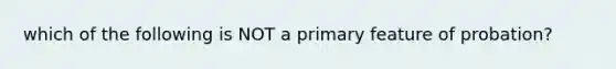 which of the following is NOT a primary feature of probation?